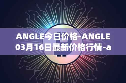 ANGLE今日价格-ANGLE03月16日最新价格行情-anglelabs最新走势消息