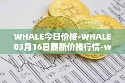 WHALE今日价格-WHALE03月16日最新价格行情-whale最新走势消息