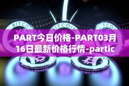 PART今日价格-PART03月16日最新价格行情-particl最新走势消息