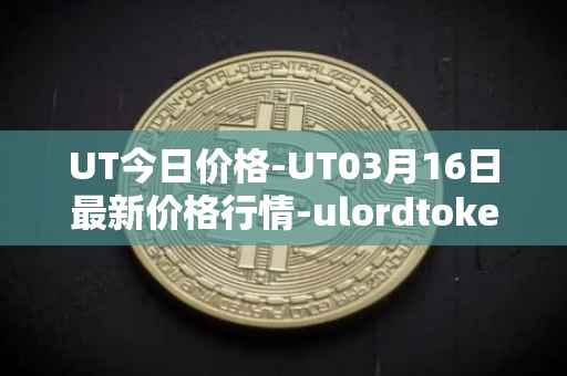UT今日价格-UT03月16日最新价格行情-ulordtoken最新走势消息