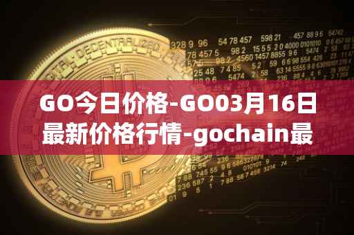 GO今日价格-GO03月16日最新价格行情-gochain最新走势消息