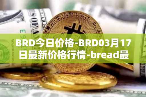 BRD今日价格-BRD03月17日最新价格行情-bread最新走势消息