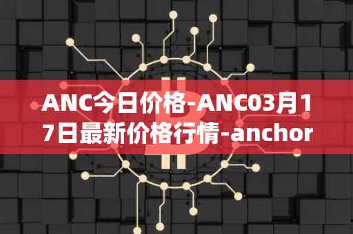 ANC今日价格-ANC03月17日最新价格行情-anchor-protocol最新走势消息