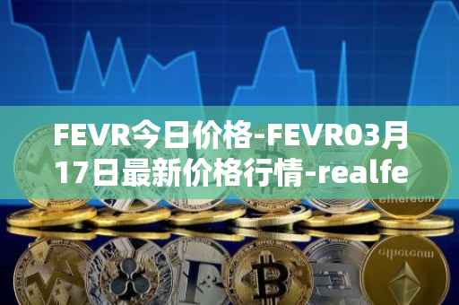 FEVR今日价格-FEVR03月17日最新价格行情-realfevr最新走势消息