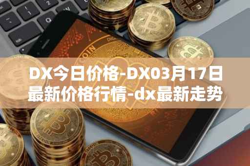 DX今日价格-DX03月17日最新价格行情-dx最新走势消息