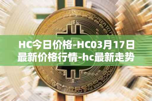 HC今日价格-HC03月17日最新价格行情-hc最新走势消息