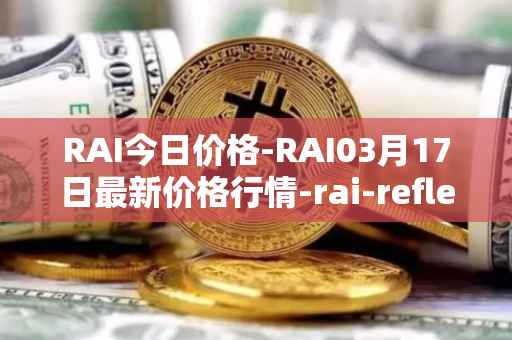 RAI今日价格-RAI03月17日最新价格行情-rai-reflex-index最新走势消息