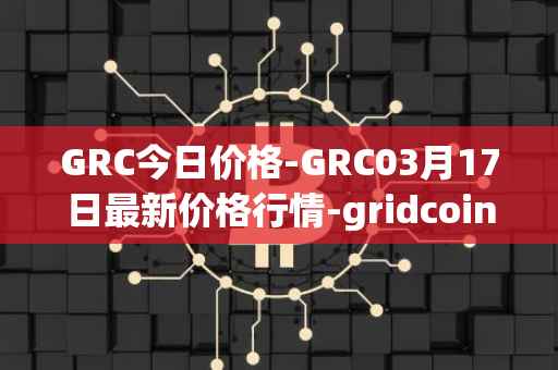 GRC今日价格-GRC03月17日最新价格行情-gridcoin最新走势消息