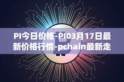 PI今日价格-PI03月17日最新价格行情-pchain最新走势消息
