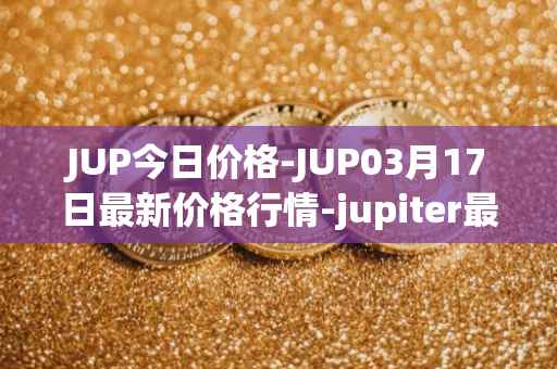 JUP今日价格-JUP03月17日最新价格行情-jupiter最新走势消息