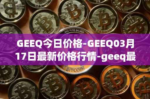 GEEQ今日价格-GEEQ03月17日最新价格行情-geeq最新走势消息