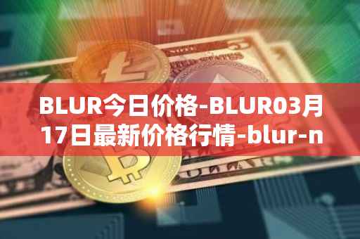 BLUR今日价格-BLUR03月17日最新价格行情-blur-network最新走势消息