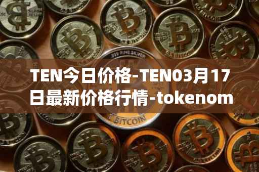 TEN今日价格-TEN03月17日最新价格行情-tokenomy最新走势消息