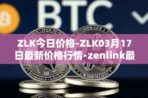 ZLK今日价格-ZLK03月17日最新价格行情-zenlink最新走势消息
