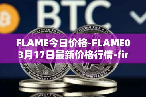 FLAME今日价格-FLAME03月17日最新价格行情-firestarter最新走势消息