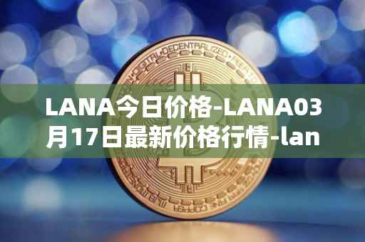 LANA今日价格-LANA03月17日最新价格行情-lanacoin最新走势消息