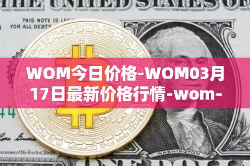 WOM今日价格-WOM03月17日最新价格行情-wom-token最新走势消息