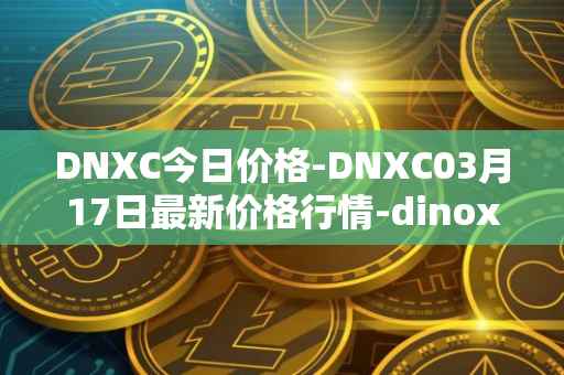 DNXC今日价格-DNXC03月17日最新价格行情-dinox最新走势消息