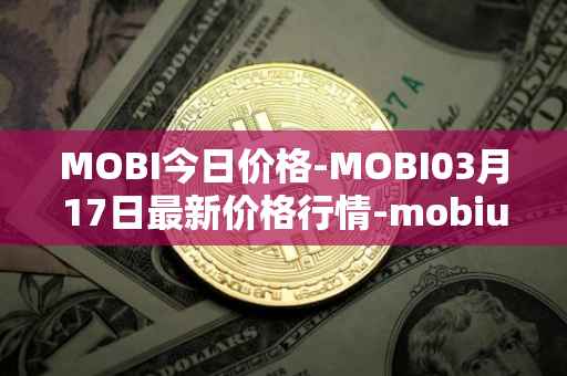 MOBI今日价格-MOBI03月17日最新价格行情-mobius最新走势消息