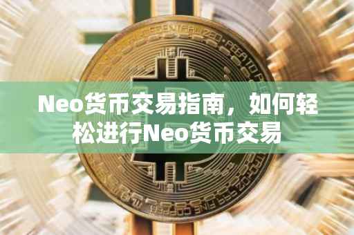 Neo货币交易指南，如何轻松进行Neo货币交易