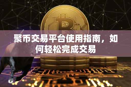 聚币交易平台使用指南，如何轻松完成交易