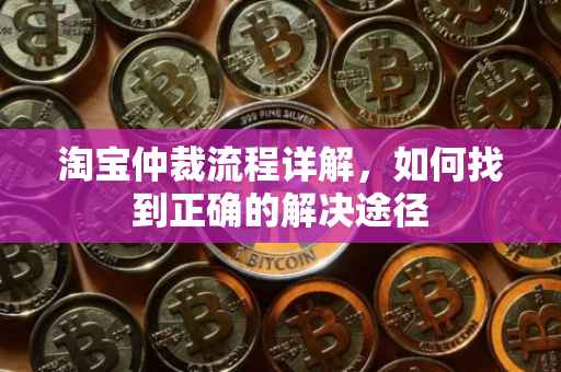 淘宝仲裁流程详解，如何找到正确的解决途径