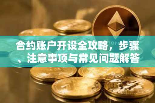 合约账户开设全攻略，步骤、注意事项与常见问题解答