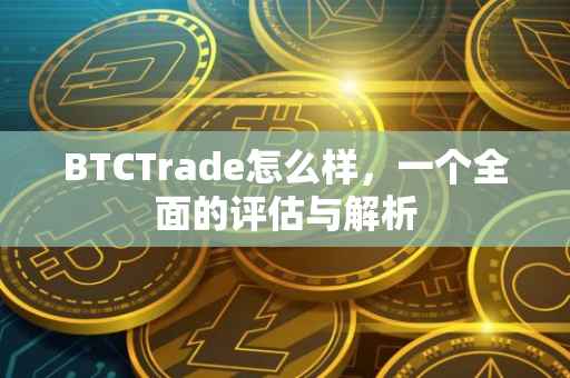 BTCTrade怎么样，一个全面的评估与解析