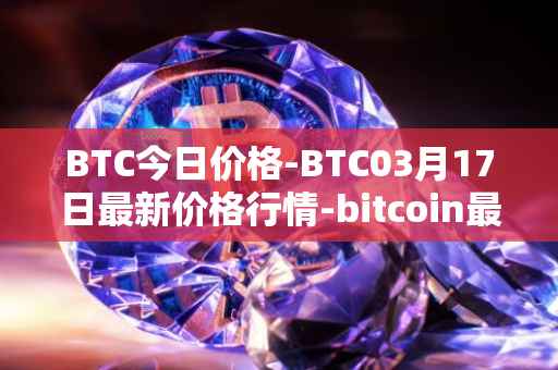 BTC今日价格-BTC03月17日最新价格行情-bitcoin最新走势消息