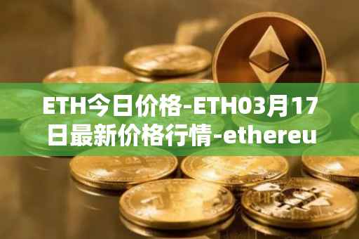 ETH今日价格-ETH03月17日最新价格行情-ethereum最新走势消息