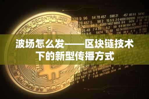 波场怎么发——区块链技术下的新型传播方式