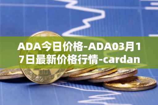 ADA今日价格-ADA03月17日最新价格行情-cardano最新走势消息