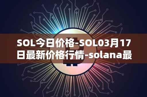 SOL今日价格-SOL03月17日最新价格行情-solana最新走势消息