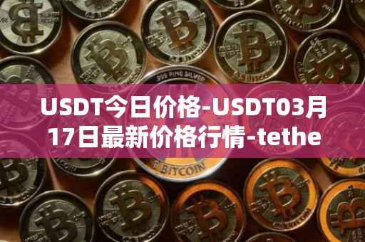 USDT今日价格-USDT03月17日最新价格行情-tether最新走势消息