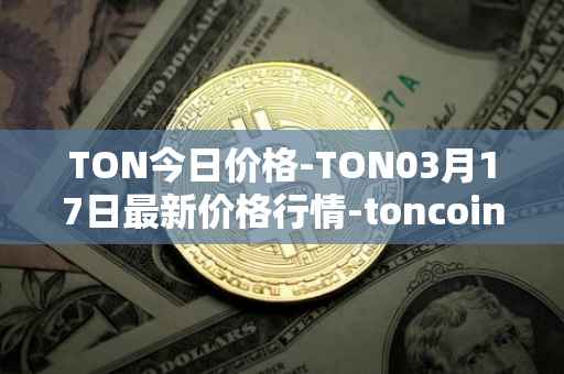 TON今日价格-TON03月17日最新价格行情-toncoin最新走势消息