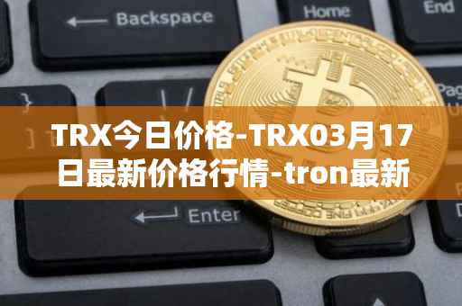 TRX今日价格-TRX03月17日最新价格行情-tron最新走势消息