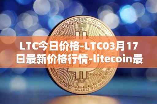LTC今日价格-LTC03月17日最新价格行情-litecoin最新走势消息