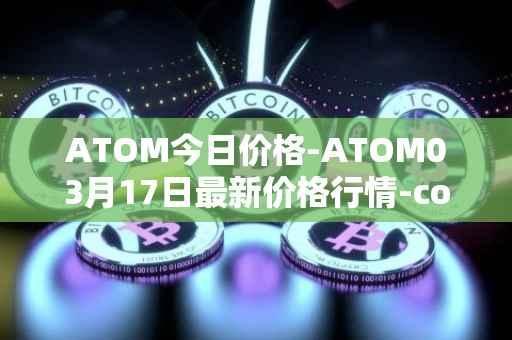 ATOM今日价格-ATOM03月17日最新价格行情-cosmos最新走势消息