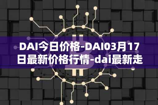 DAI今日价格-DAI03月17日最新价格行情-dai最新走势消息