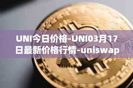 UNI今日价格-UNI03月17日最新价格行情-uniswap最新走势消息