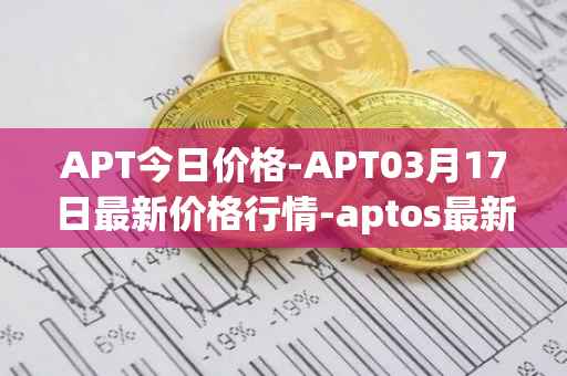 APT今日价格-APT03月17日最新价格行情-aptos最新走势消息
