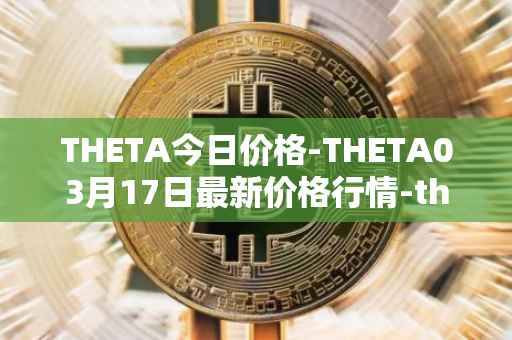THETA今日价格-THETA03月17日最新价格行情-theta-token最新走势消息