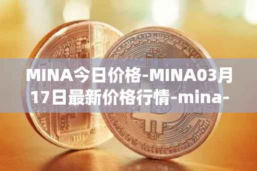 MINA今日价格-MINA03月17日最新价格行情-mina-protocoliou最新走势消息