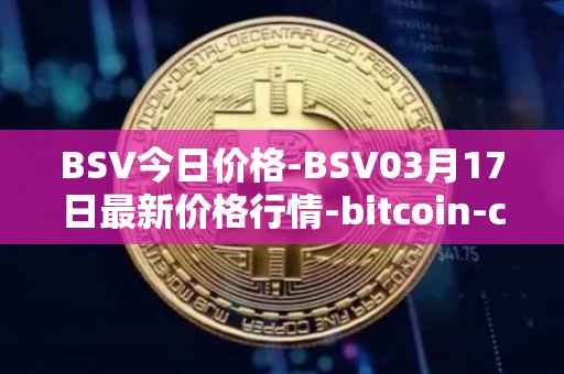 BSV今日价格-BSV03月17日最新价格行情-bitcoin-cash-sv最新走势消息