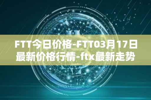 FTT今日价格-FTT03月17日最新价格行情-ftx最新走势消息