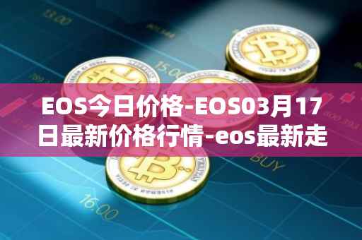 EOS今日价格-EOS03月17日最新价格行情-eos最新走势消息