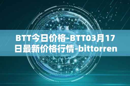 BTT今日价格-BTT03月17日最新价格行情-bittorrent-new最新走势消息