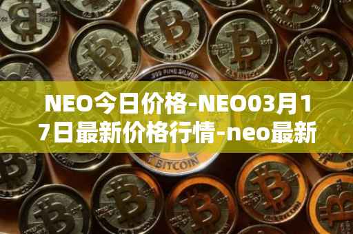 NEO今日价格-NEO03月17日最新价格行情-neo最新走势消息