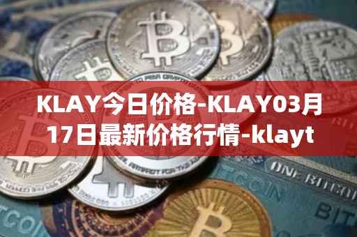 KLAY今日价格-KLAY03月17日最新价格行情-klaytn最新走势消息