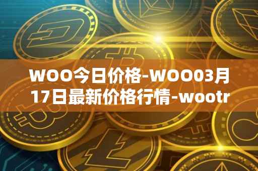 WOO今日价格-WOO03月17日最新价格行情-wootrade-network最新走势消息